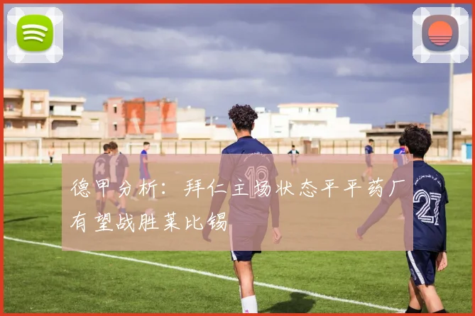 德甲分析：拜仁主场状态平平药厂有望战胜莱比锡