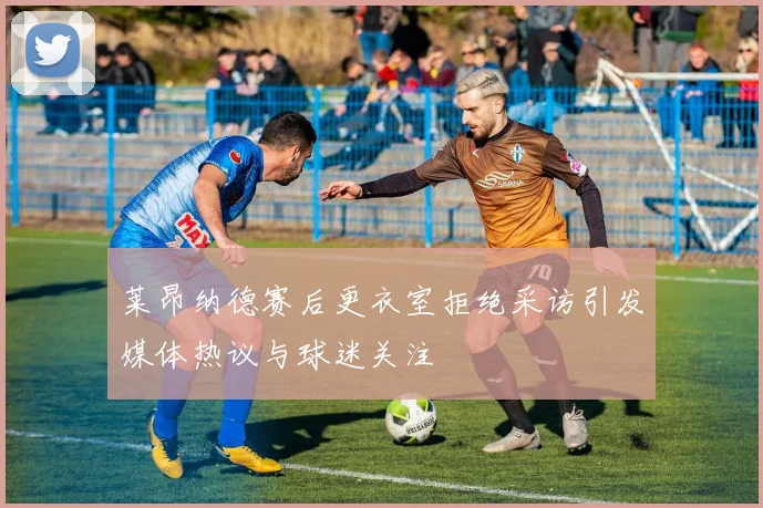 莱昂纳德赛后更衣室拒绝采访引发媒体热议与球迷关注