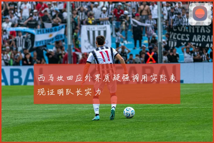 西马坎回应外界质疑强调用实际表现证明队长实力