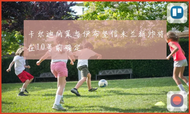 卡尔迪纳莱与伊布坚信米兰新帅将在10号前确定