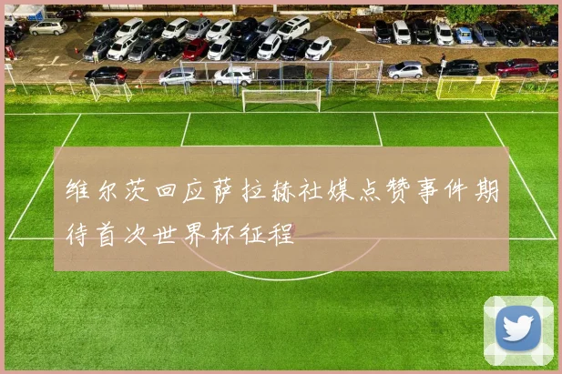 维尔茨回应萨拉赫社媒点赞事件期待首次世界杯征程