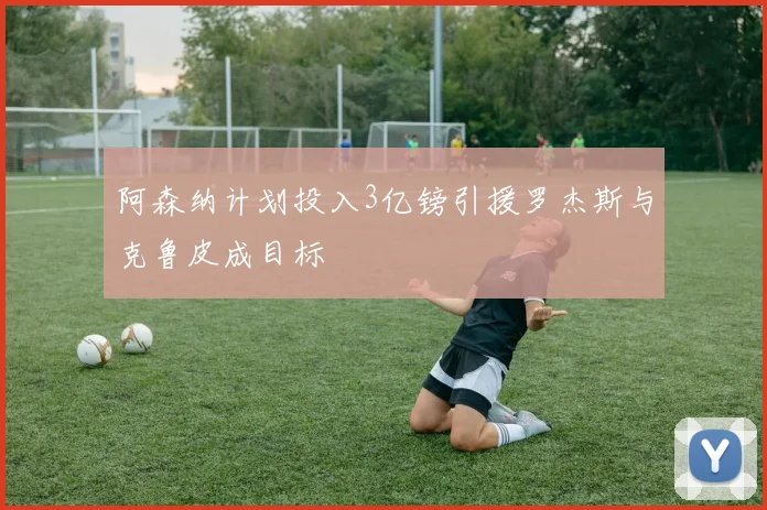 阿森纳计划投入3亿镑引援罗杰斯与克鲁皮成目标