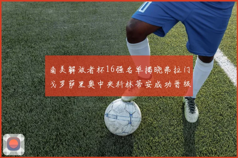 南美解放者杯16强名单揭晓弗拉门戈罗萨里奥中央科林蒂安成功晋级