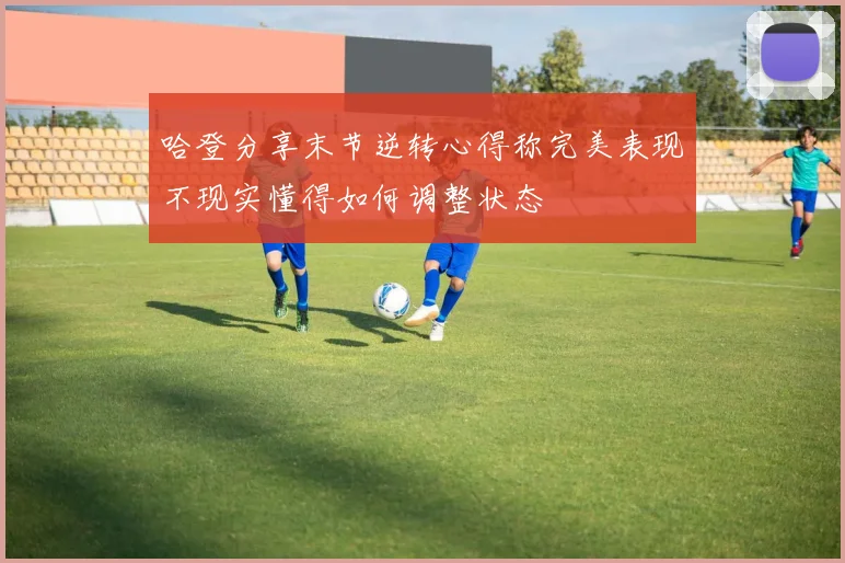 哈登分享末节逆转心得称完美表现不现实懂得如何调整状态