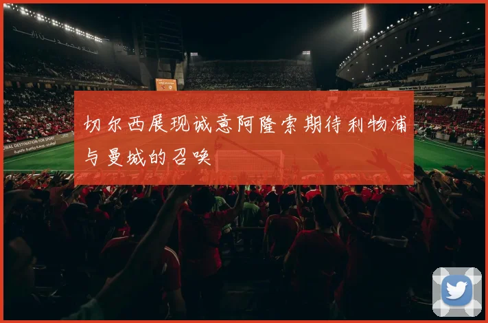 切尔西展现诚意阿隆索期待利物浦与曼城的召唤