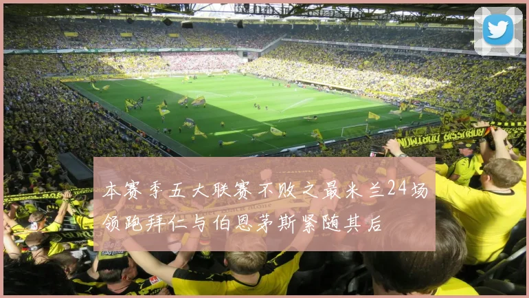 本赛季五大联赛不败之最米兰24场领跑拜仁与伯恩茅斯紧随其后