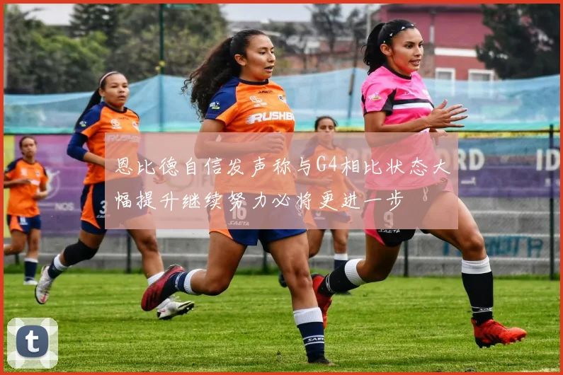 恩比德自信发声称与G4相比状态大幅提升继续努力必将更进一步