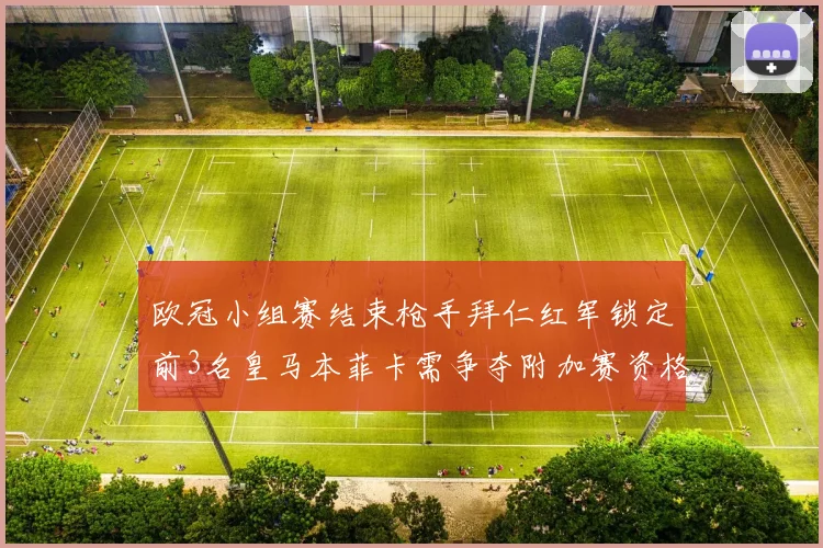 欧冠小组赛结束枪手拜仁红军锁定前3名皇马本菲卡需争夺附加赛资格