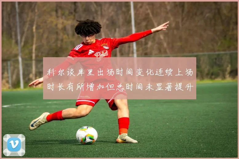 科尔谈库里出场时间变化连续上场时长有所增加但总时间未显著提升