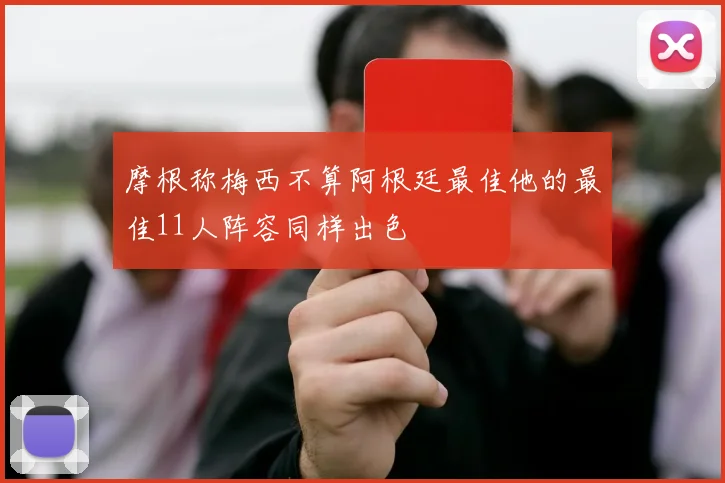 摩根称梅西不算阿根廷最佳他的最佳11人阵容同样出色