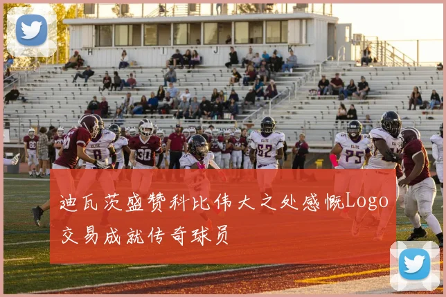 迪瓦茨盛赞科比伟大之处感慨Logo交易成就传奇球员