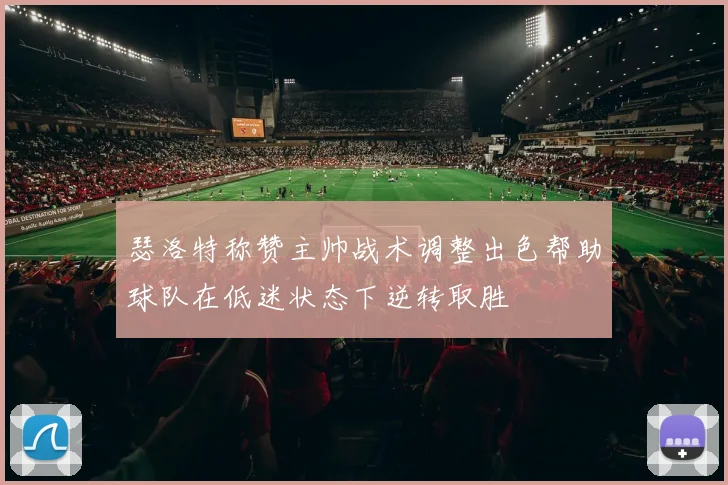 瑟洛特称赞主帅战术调整出色帮助球队在低迷状态下逆转取胜