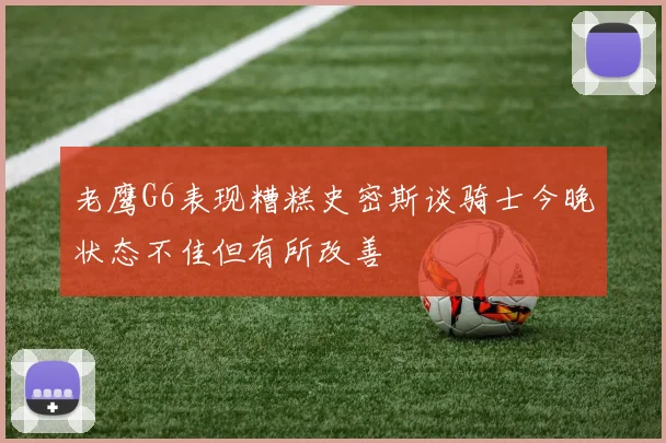 老鹰G6表现糟糕史密斯谈骑士今晚状态不佳但有所改善