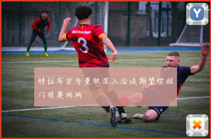 特拉布宗与曼联深入洽谈期望续租门将奥纳纳